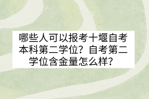 哪些人可以报考十堰自考本科第二学位？自考第二学位含金量怎么样？