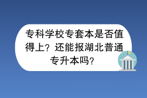 专科学校专套本是否值得上？还能报湖北普通专升本吗？