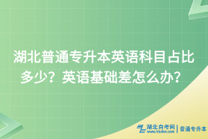 湖北普通专升本英语科目占比多少？英语基础差怎么办？