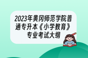 2023年黄冈师范学院普通专升本《小学教育》专业考试大纲