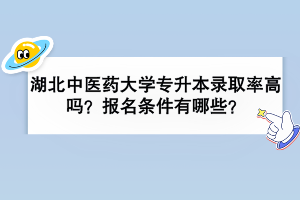 湖北中医药大学专升本录取率高吗？报名条件有哪些？