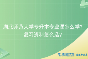 湖北师范大学专升本专业课怎么学？复习资料怎么选？