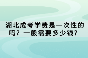 湖北成考学费是一次性的吗？一般需要多少钱？