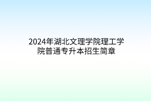 2024年湖北文理学院理工学院普通专升本招生简章