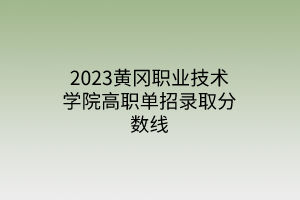 2023黄冈职业技术学院高职单招录取分数线