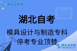 湖北自考模具设计与制造专科专业停考专业课程顶替表_停考专业代码_停考专业顶替_停考专业