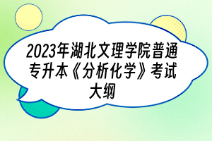 2023年湖北文理学院普通专升本《分析化学》考试大纲