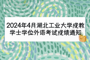2024年4月湖北工业大学成教学士学位外语考试成绩通知