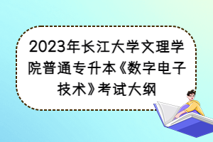 2023年长江大学文理学院普通专升本《数字电子技术》考试大纲