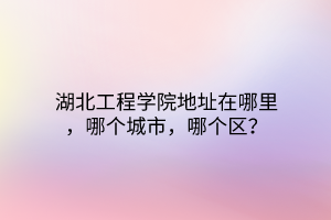 湖北工程学院地址在哪里，哪个城市，哪个区？