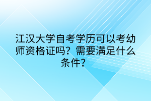 江汉大学自考学历可以考幼师资格证吗？需要满足什么条件？