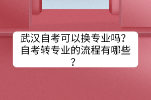 武汉自考可以换专业吗？自考转专业的流程有哪些？