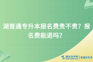 湖北普通专升本报名费贵不贵？报名费能退吗？