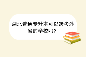 湖北普通专升本可以跨考外省的学校吗？