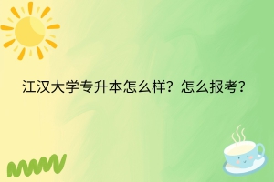 江汉大学专升本怎么样？怎么报名？