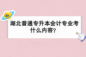 湖北普通专升本会计专业考什么内容？