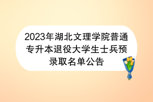 2023年湖北文理学院普通专升本退役大学生士兵预录取名单公告