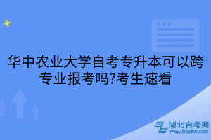 华中农业大学自考专升本可以跨专业报考吗?考生速看