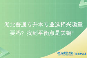 湖北普通专升本专业选择兴趣重要吗？找到平衡点是关键！