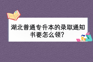 湖北普通专升本的录取通知书要怎么领？