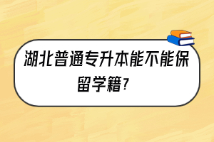 湖北普通专升本能不能保留学籍？