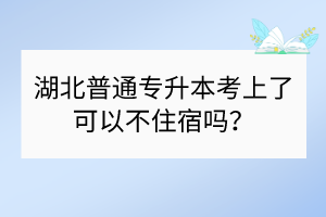 ​湖北普通专升本考上了可以不住宿吗？