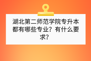 湖北第二师范学院专升本都有哪些专业？有什么要求？