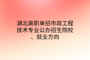 湖北高职单招市政工程技术专业公办招生院校、就业方向