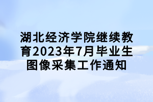 湖北经济学院继续教育2023年7月毕业生图像采集工作通知