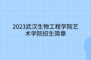 2023武汉生物工程学院艺术学院招生简章