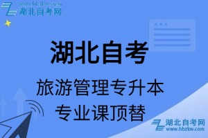湖北自考旅游管理专升本专业课顶替表_顶替学分_顶替科目_顶替说明