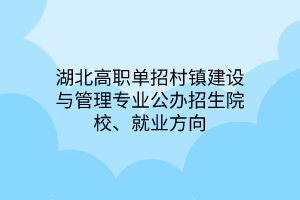 湖北高职单招村镇建设与管理专业公办招生院校、就业方向