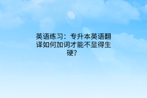 英语练习：专升本英语翻译如何加词才能不显得生硬？