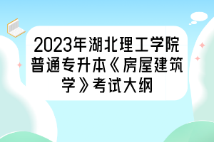2023年湖北理工学院普通专升本《房屋建筑学》考试大纲