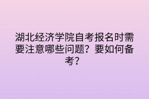 湖北经济学院自考报名时需要注意哪些问题？要如何备考？