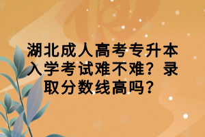 湖北成人高考专升本入学考试难不难？录取分数线高吗？