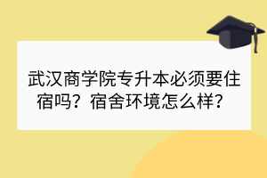 武汉商学院专升本必须要住宿吗？宿舍环境怎么样？