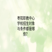 枣阳职教中心学校招生对象与条件都是哪些？