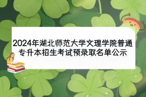 2024年湖北师范大学文理学院普通专升本招生考试预录取名单公示
