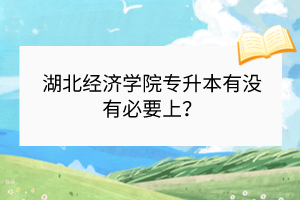 湖北经济学院专升本有没有必要上？