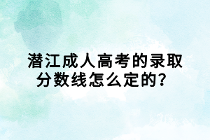 潜江成人高考的录取分数线怎么定的？