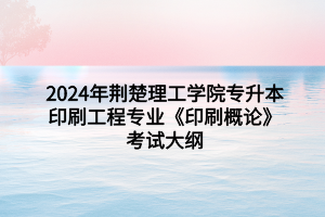 2024年荆楚理工学院专升本印刷工程专业《印刷概论》考试大纲