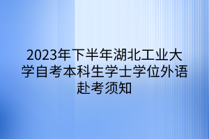 2023年下半年湖北工业大学自考本科生学士学位外语赴考须知