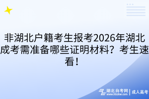 非湖北户籍考生报考2026年湖北成考需准备哪些证明材料？考生速看！