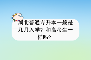 湖北普通专升本一般是几月入学？和高考生一样吗？