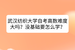 武汉纺织大学自考高数难度大吗？没基础要怎么学？