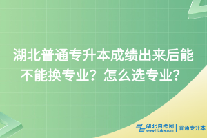 湖北普通专升本成绩出来后能不能换专业？怎么选专业？