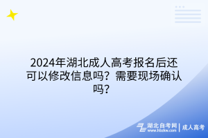 2024年湖北成人高考报名后还可以修改信息吗？需要现场确认吗？