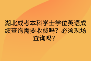 湖北成考本科学士学位英语成绩查询需要收费吗？必须现场查询吗？