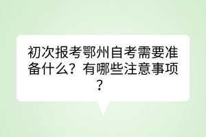 初次报考鄂州自考需要准备什么？有哪些注意事项？